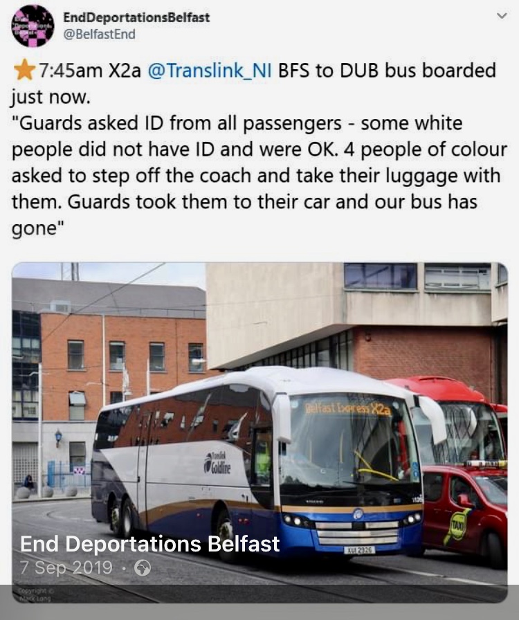 A screenshot of a quotation from the author's report to End Deportations Belfast on 7 September 2019 as shared on the organisation's Facebook page to demonstrate evidence of racial profiling on cross-border public transport. The text reads: "7:45am X2a @Translink_NI BFS to DUB bus boarded just now. "Guards asked ID from all passengers - some white people did not have ID and were OK. 4 people of colour asked to step off the coach and take their luggage with them. Guards took them to their car and our bus has gone."